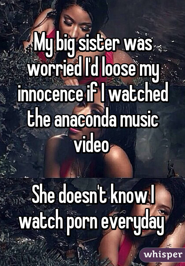 My big sister was worried I'd loose my innocence if I watched the anaconda music video 

She doesn't know I watch porn everyday 