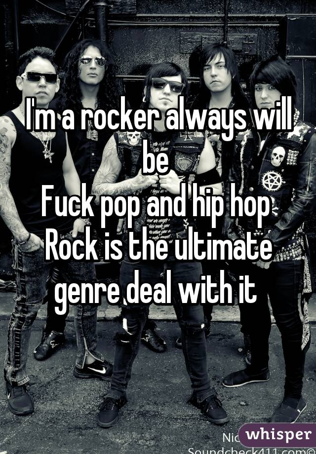 I'm a rocker always will be 
Fuck pop and hip hop 
Rock is the ultimate genre deal with it 
