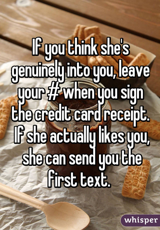 If you think she's genuinely into you, leave your # when you sign the credit card receipt.  If she actually likes you,  she can send you the first text. 