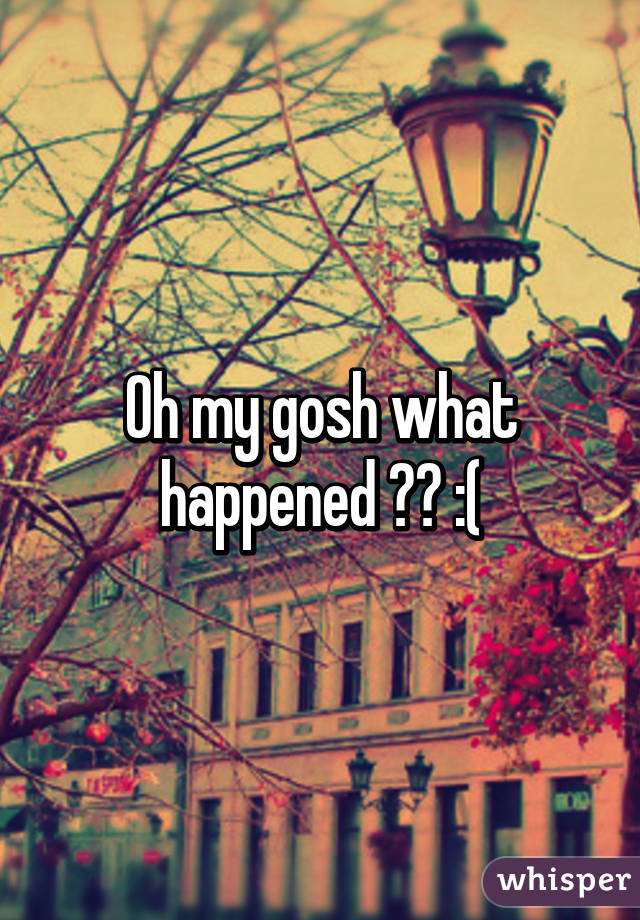 Oh my gosh what happened ?? :(