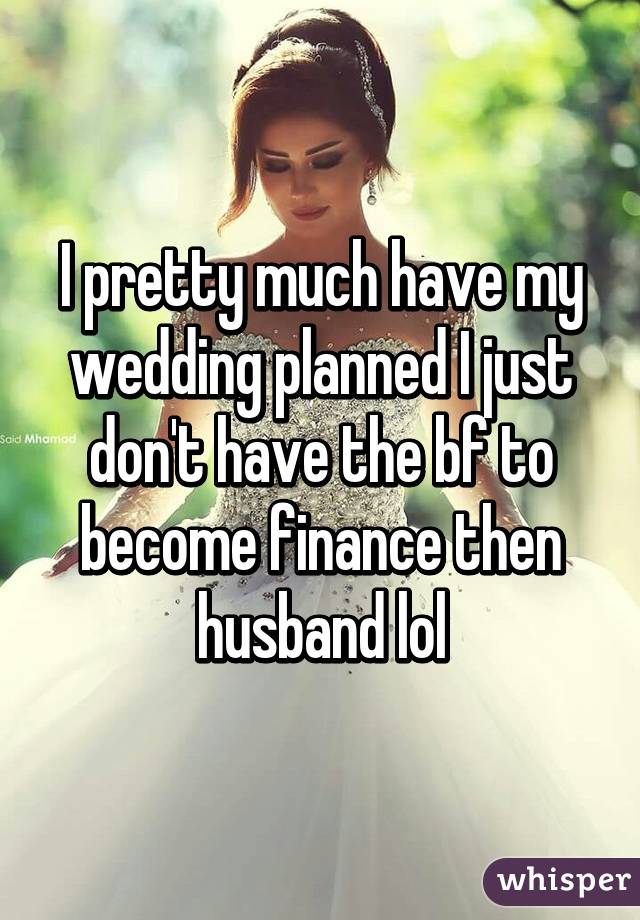 I pretty much have my wedding planned I just don't have the bf to become finance then husband lol