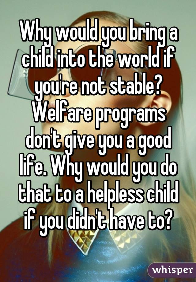 Not at all. 

Why would you bring a child into the world if you're not stable? Welfare programs don't give you a good life. Why would you do that to a helpless child if you didn't have to?


