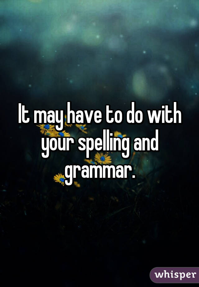 It may have to do with your spelling and grammar.