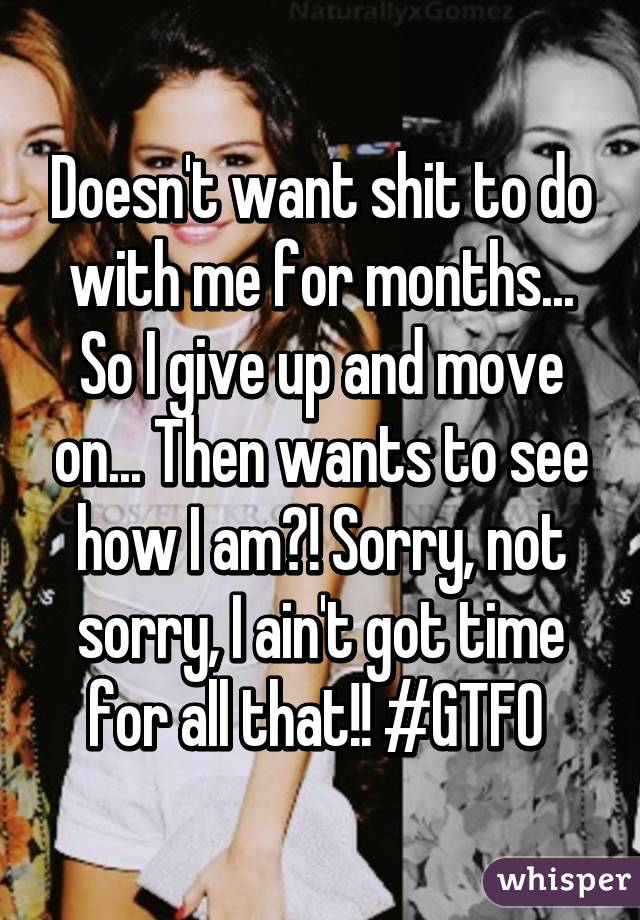 Doesn't want shit to do with me for months... So I give up and move on... Then wants to see how I am?! Sorry, not sorry, I ain't got time for all that!! #GTFO 
