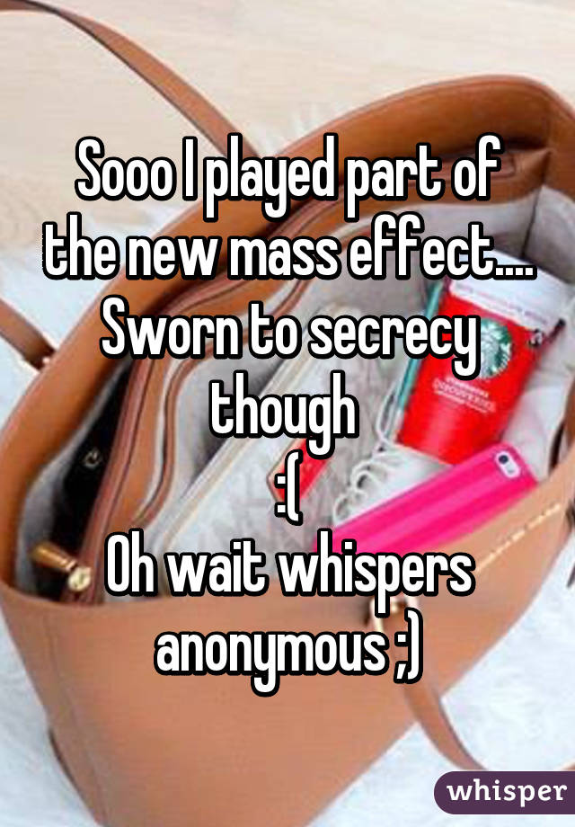 Sooo I played part of the new mass effect....
Sworn to secrecy though 
:(
Oh wait whispers anonymous ;)