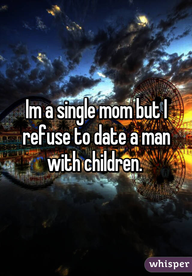 Im a single mom but I refuse to date a man with children. 