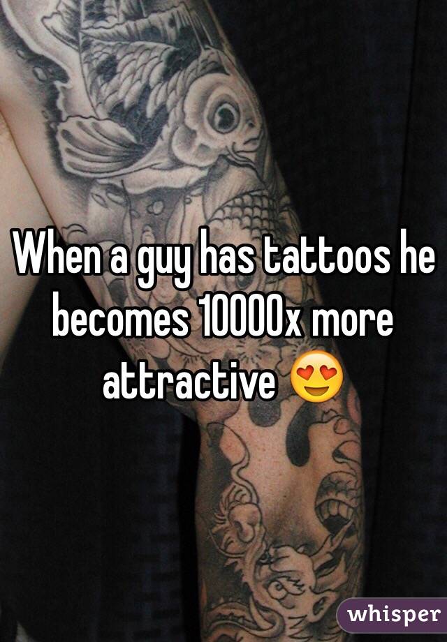 When a guy has tattoos he becomes 10000x more attractive 😍