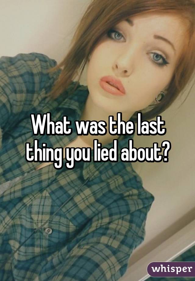 What was the last thing you lied about?