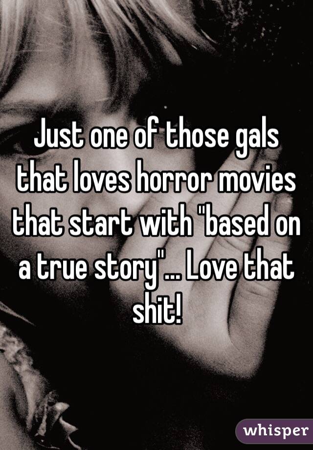 Just one of those gals that loves horror movies that start with "based on a true story"... Love that shit! 