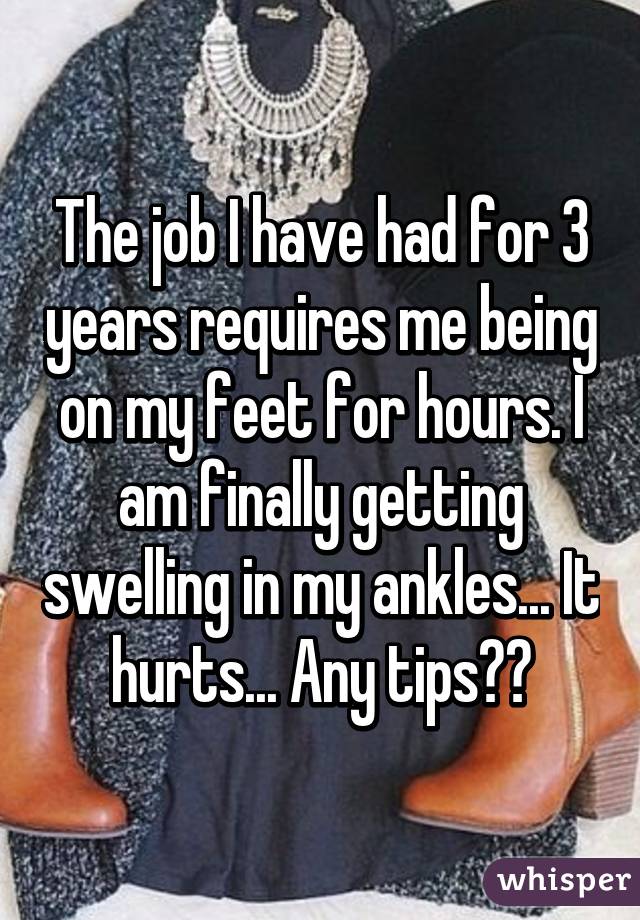 The job I have had for 3 years requires me being on my feet for hours. I am finally getting swelling in my ankles... It hurts... Any tips??