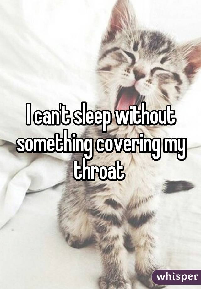 I can't sleep without something covering my throat 