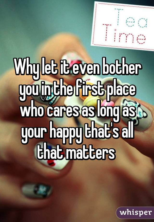 Why let it even bother you in the first place who cares as long as your happy that's all that matters 