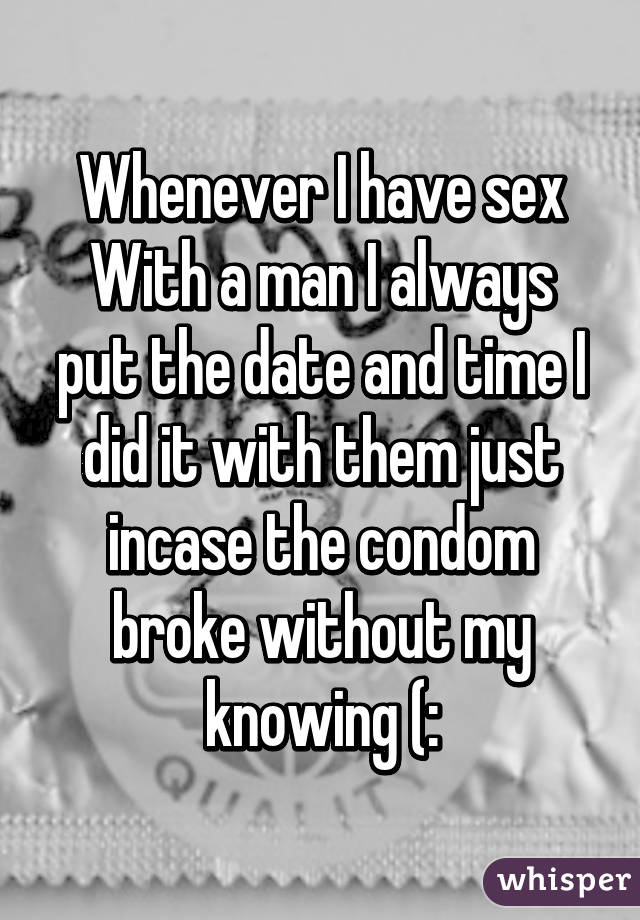 Whenever I have sex
With a man I always put the date and time I did it with them just incase the condom broke without my knowing (:
