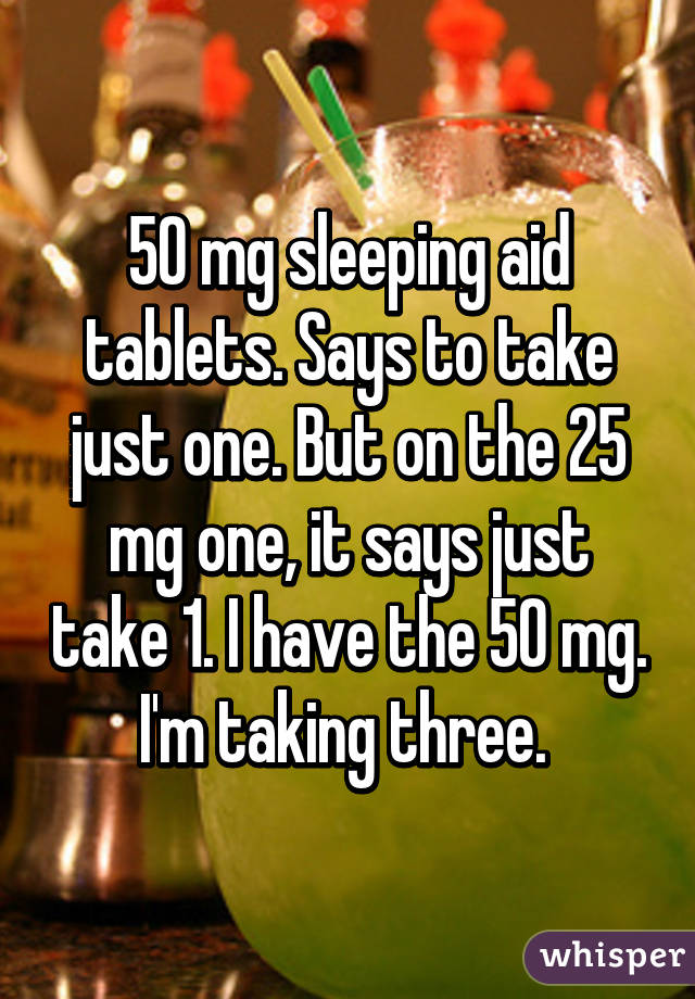 50 mg sleeping aid tablets. Says to take just one. But on the 25 mg one, it says just take 1. I have the 50 mg. I'm taking three. 