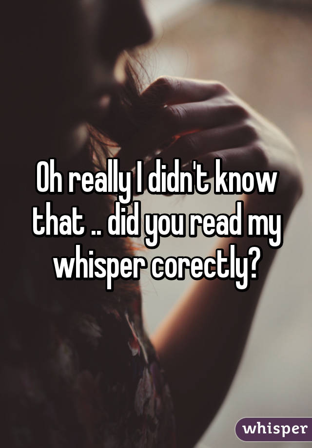 Oh really I didn't know that .. did you read my whisper corectly?