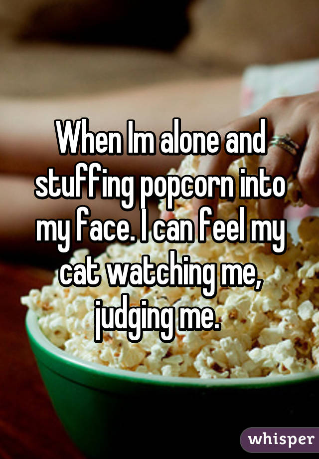 When Im alone and stuffing popcorn into my face. I can feel my cat watching me, judging me. 