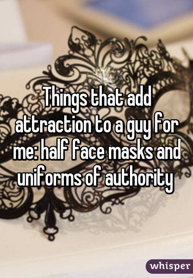 Things that add attraction to a guy for me: half face masks and uniforms of authority 