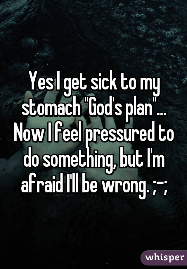 Yes I get sick to my stomach "God's plan"... Now I feel pressured to do something, but I'm afraid I'll be wrong. ;-;