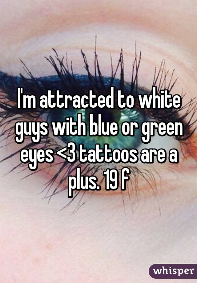 I'm attracted to white guys with blue or green eyes <3 tattoos are a plus. 19 f
