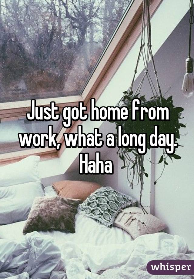 Just got home from work, what a long day. Haha 