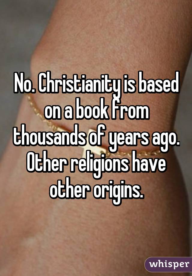 No. Christianity is based on a book from thousands of years ago. Other religions have other origins.