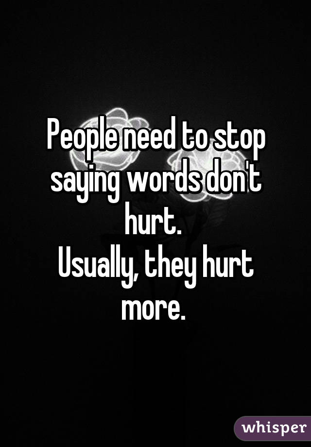 People need to stop saying words don't hurt. 
Usually, they hurt more. 
