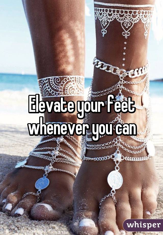Elevate your feet whenever you can