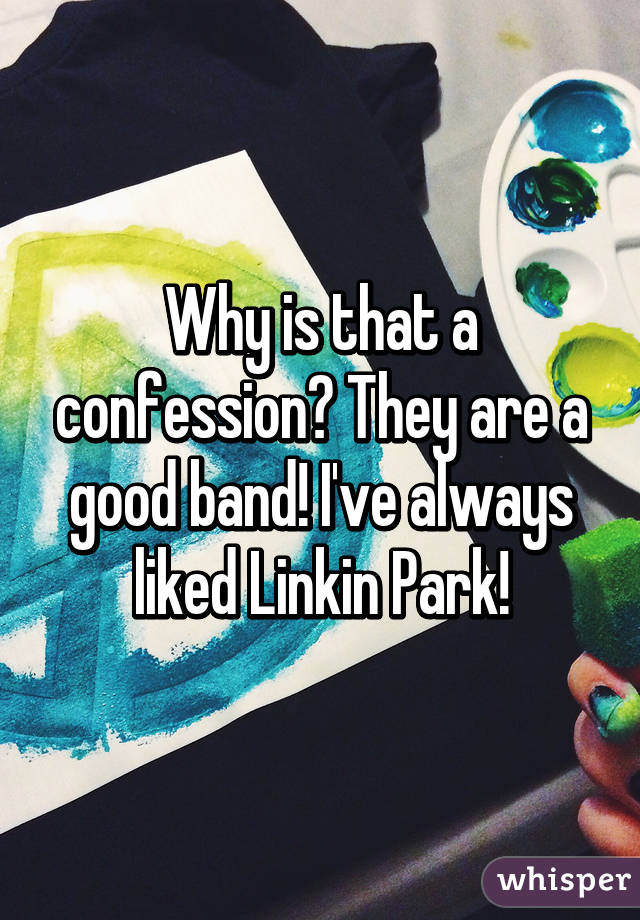 Why is that a confession? They are a good band! I've always liked Linkin Park!