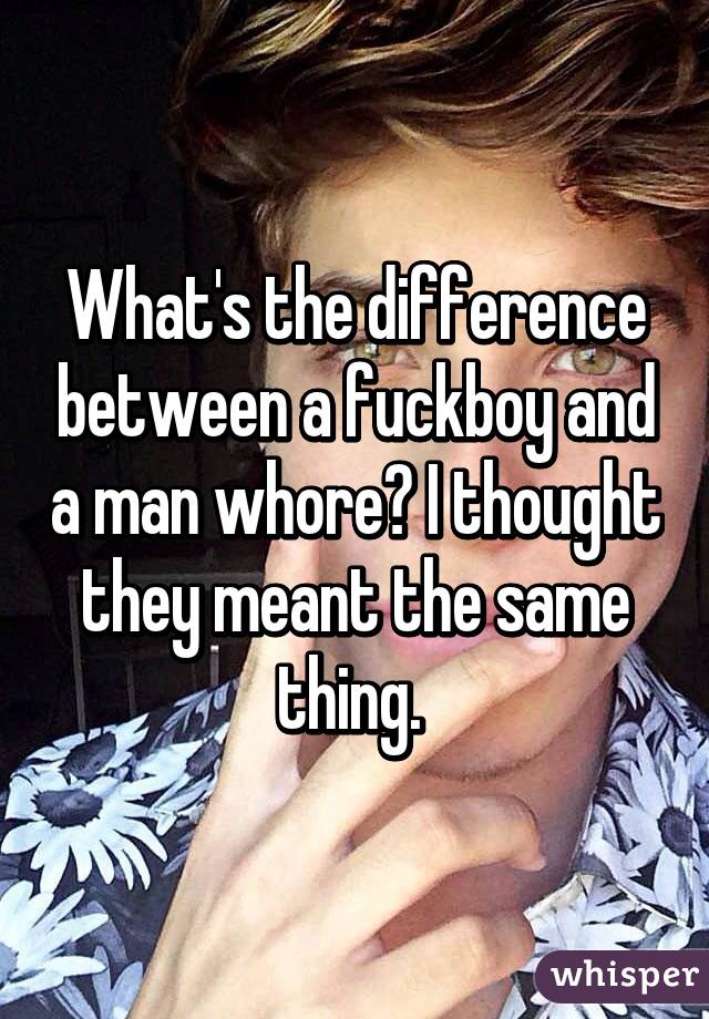 What's the difference between a fuckboy and a man whore? I thought they meant the same thing. 