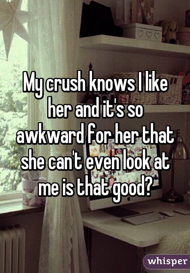 My crush knows I like her and it's so awkward for her that she can't even look at me is that good?