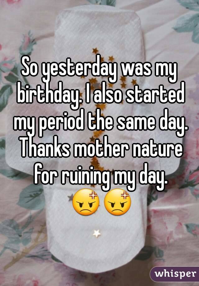 So yesterday was my birthday. I also started my period the same day. Thanks mother nature for ruining my day. 😡😡