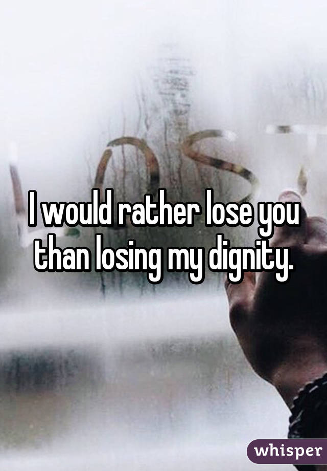 I would rather lose you than losing my dignity.