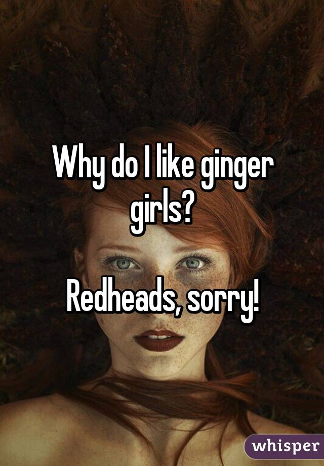 Why do I like ginger girls?

Redheads, sorry!