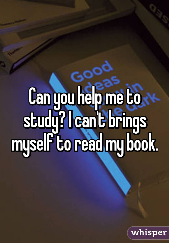 Can you help me to study? I can't brings myself to read my book.