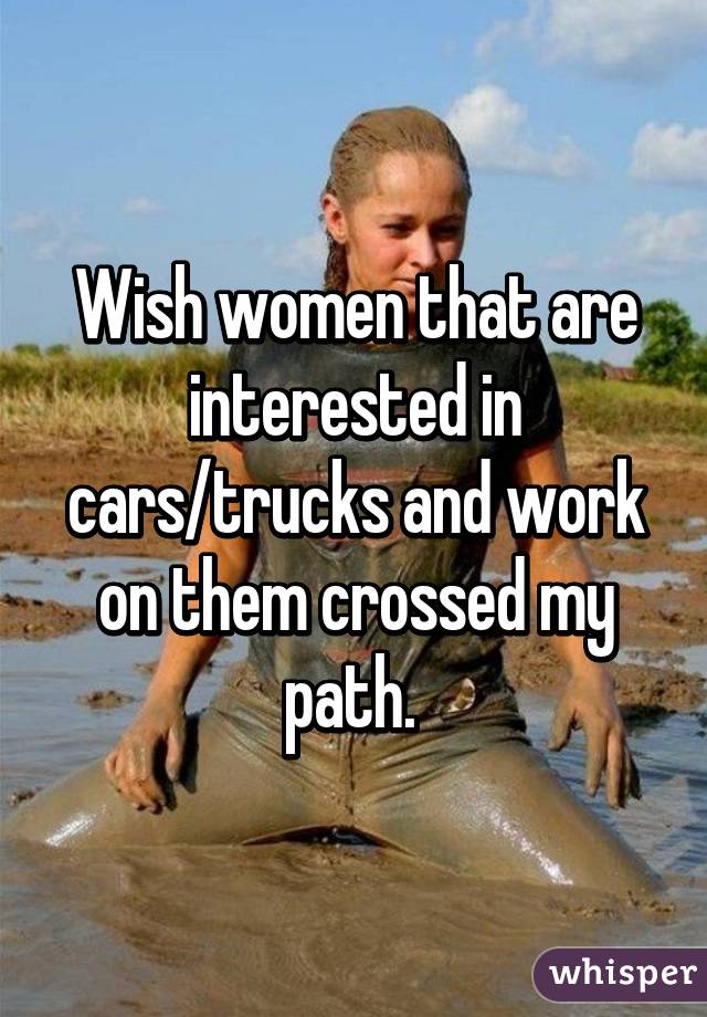 Wish women that are interested in cars/trucks and work on them crossed my path. 