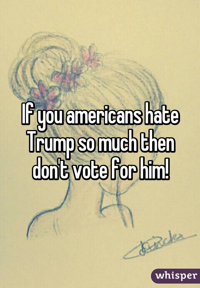 If you americans hate Trump so much then don't vote for him!