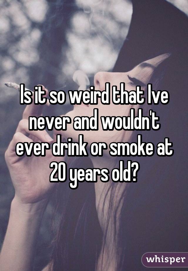 Is it so weird that Ive never and wouldn't ever drink or smoke at 20 years old?