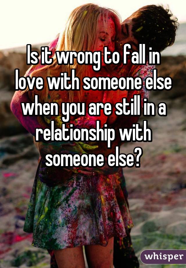 Is it wrong to fall in love with someone else when you are still in a relationship with someone else?

