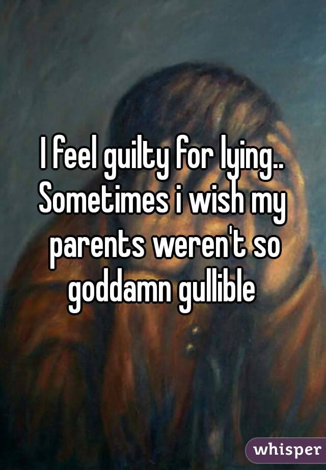 I feel guilty for lying..
Sometimes i wish my parents weren't so
 goddamn gullible 