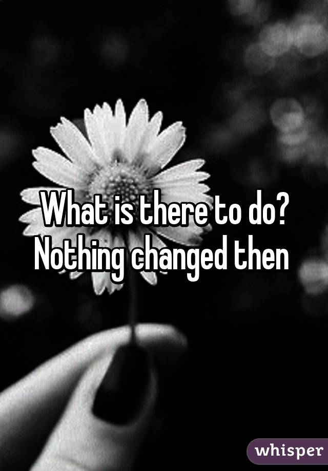 What is there to do?
Nothing changed then 