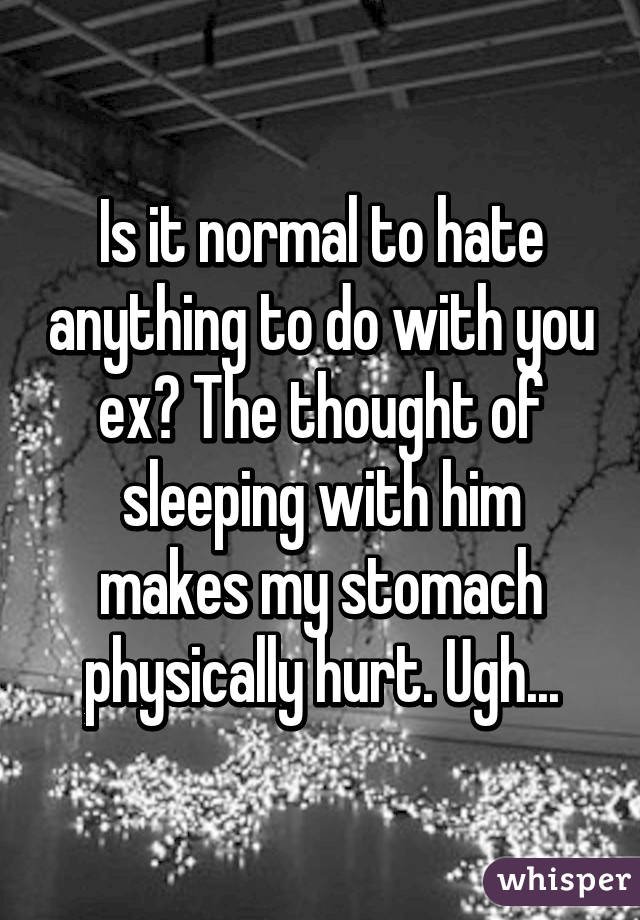 Is it normal to hate anything to do with you ex? The thought of sleeping with him makes my stomach physically hurt. Ugh...