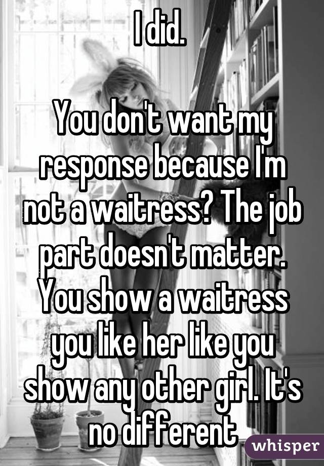I did. 

You don't want my response because I'm not a waitress? The job part doesn't matter. You show a waitress you like her like you show any other girl. It's no different