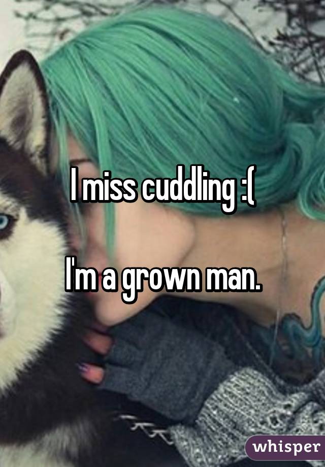 I miss cuddling :(

I'm a grown man.