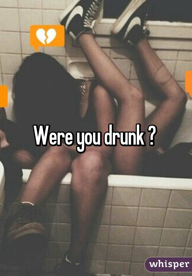 Were you drunk ? 