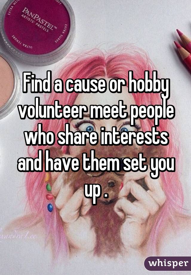 Find a cause or hobby volunteer meet people who share interests and have them set you up .