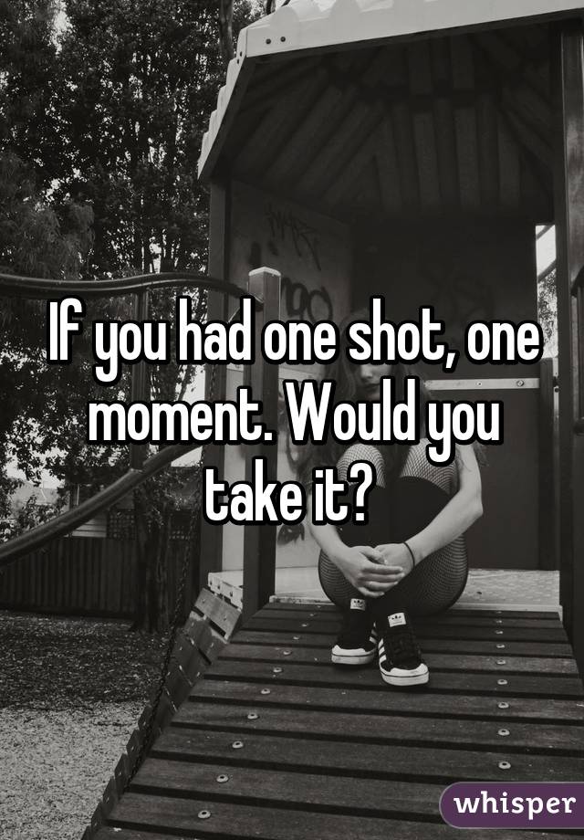 If you had one shot, one moment. Would you take it? 