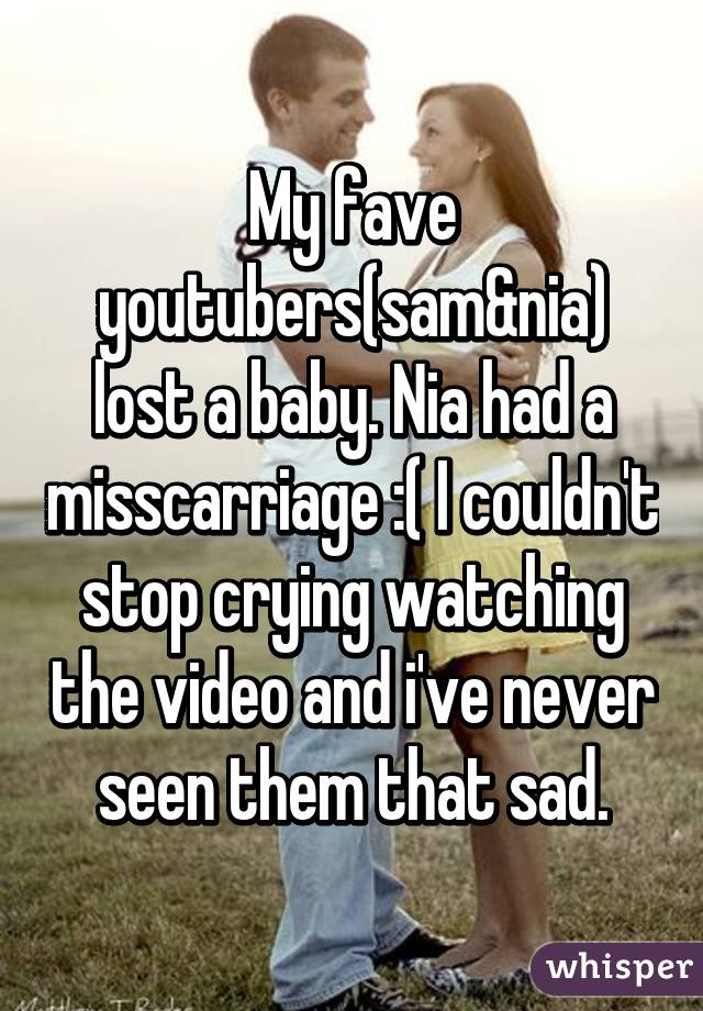 My fave youtubers(sam&nia) lost a baby. Nia had a misscarriage :( I couldn't stop crying watching the video and i've never seen them that sad.