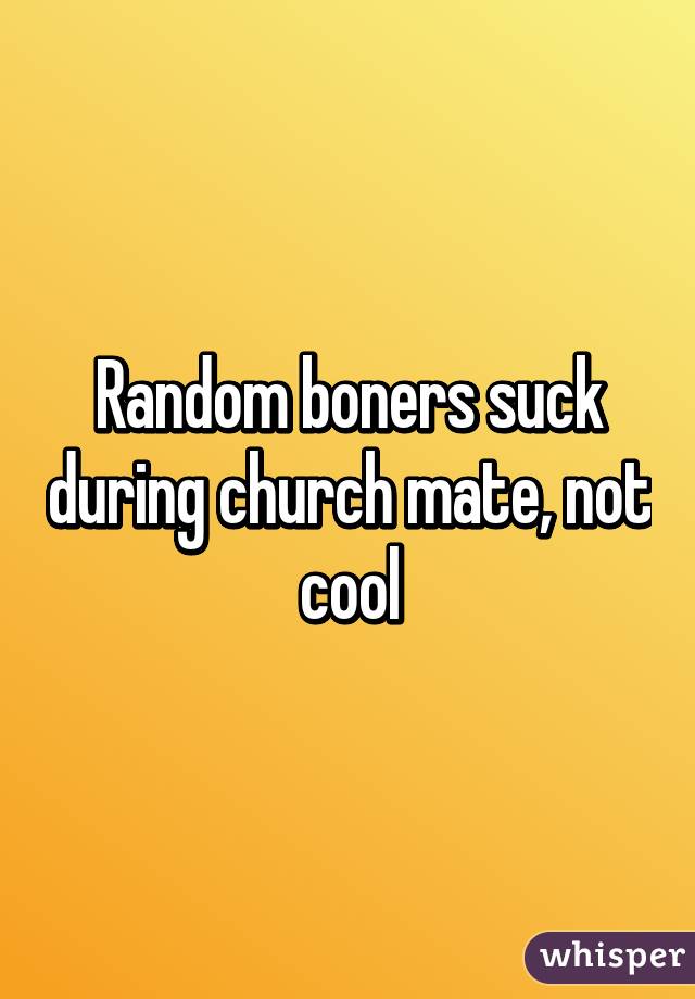 Random boners suck during church mate, not cool