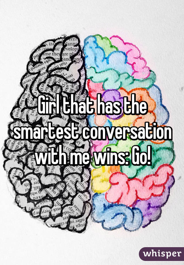 Girl that has the smartest conversation with me wins: Go!