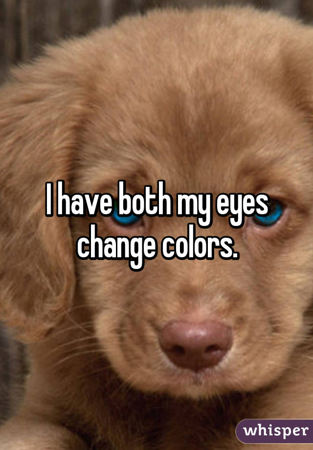 I have both my eyes change colors.